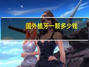 国外植牙一颗多少钱(种植牙一颗大概多少钱)