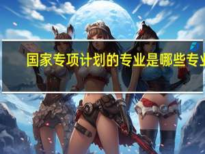 国家专项计划的专业是哪些专业