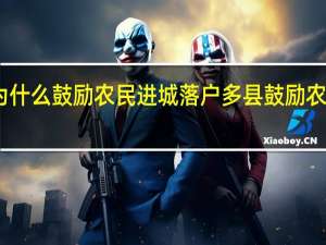 国家为什么鼓励农民进城落户 多县鼓励农民进城买房