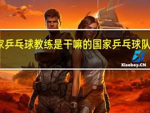 国家乒乓球教练是干嘛的 国家乒乓球队教练名单
