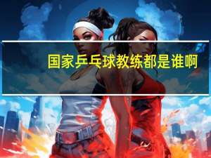 国家乒乓球教练都是谁啊