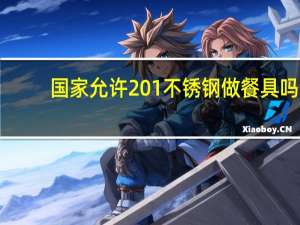 国家允许201不锈钢做餐具吗（201和304不锈钢有什么区别）