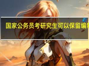 国家公务员考研究生可以保留编制吗