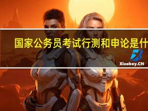 国家公务员考试行测和申论是什么