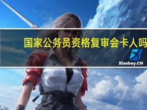 国家公务员资格复审会卡人吗