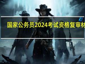 国家公务员2024考试资格复审材料