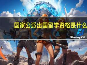 国家公派出国留学资格是什么