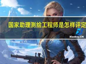 国家助理测绘工程师是怎样评定的