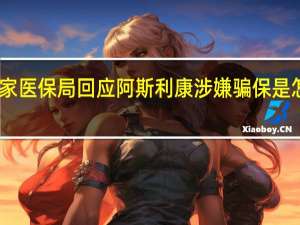 国家医保局回应阿斯利康涉嫌骗保是怎么回事　