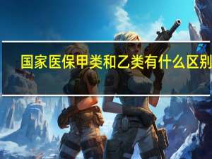 国家医保甲类和乙类有什么区别吗（国家医保甲类和乙类有什么区别）