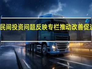 国家发展改革委上线民间投资问题反映专栏推动改善促进民间投资发展的政策环境