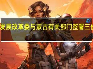 国家发展改革委与蒙古有关部门签署三份合作文件