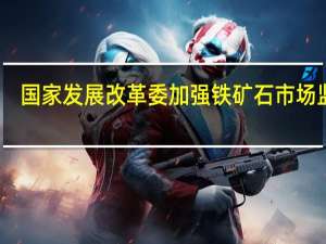 国家发展改革委加强铁矿石市场监管