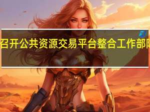 国家发展改革委组织召开公共资源交易平台整合工作部际联席会议第五次全体会议