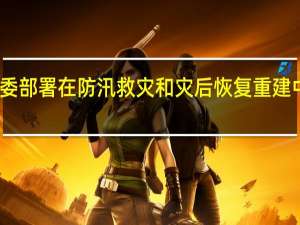 国家发展改革委部署在防汛救灾和灾后恢复重建中大力实施以工代赈