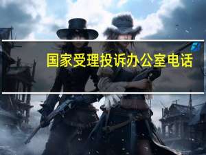 国家受理投诉办公室电话（国家投诉受理办公室举报网站）