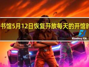 国家图书馆5月12日恢复开放 每天的开馆时间如何安排