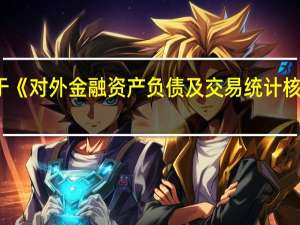 国家外汇管理局发布关于《对外金融资产负债及交易统计核查规则（2023年版）（征求意见稿）》公开征求意见的通知