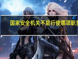 国家安全机关不能行使哪项职责（国家安全机关不能行使的权利）