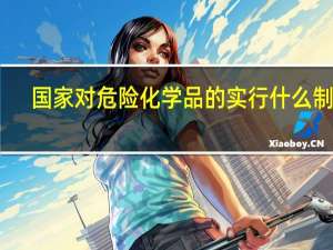 国家对危险化学品的实行什么制度