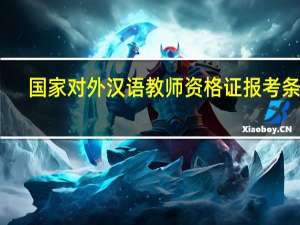 国家对外汉语教师资格证报考条件（对外汉语教师资格证报考条件）