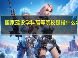 国家建设学科高等院校是指什么学校