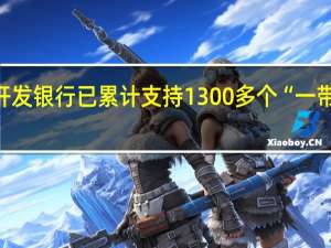 国家开发银行已累计支持1300多个“一带一路”项目