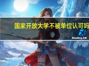 国家开放大学不被单位认可吗