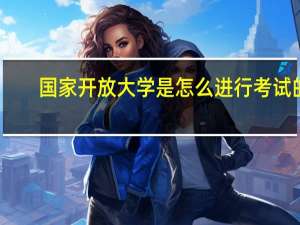 国家开放大学是怎么进行考试的