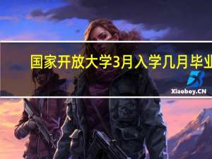 国家开放大学3月入学几月毕业