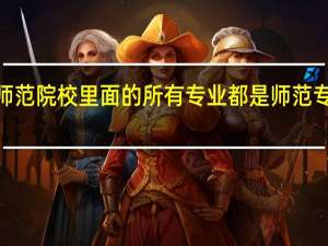 国家教育部直属的六所师范院校里面的所有专业都是师范专业吗 教育部直属6所师范大学