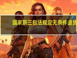 国家新三包法规定无条件退货（国家新三包法规定）