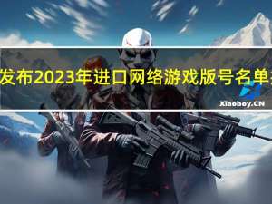 国家新闻出版署发布2023年进口网络游戏版号名单共58款进口游戏