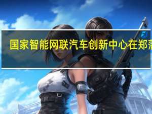 国家智能网联汽车创新中心在郑落地