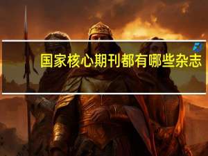 国家核心期刊都有哪些杂志（国家核心期刊都有哪些）