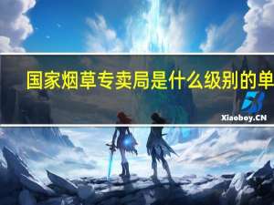 国家烟草专卖局是什么级别的单位（国家烟草专卖局是什么级别）
