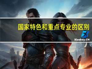 国家特色和重点专业的区别