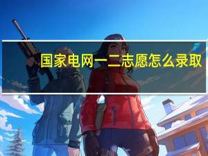 国家电网一二志愿怎么录取