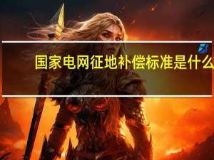 国家电网征地补偿标准是什么