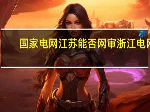 国家电网江苏能否网审浙江电网