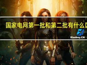国家电网第一批和第二批有什么区别