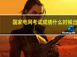 国家电网考试成绩什么时候出