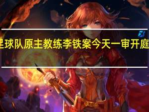 国家男子足球队原主教练李铁案今天一审开庭 到底什么情况呢