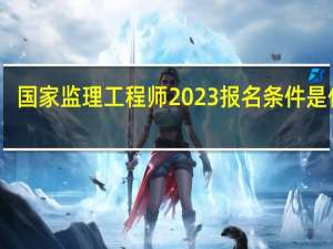 国家监理工程师2023报名条件是什么