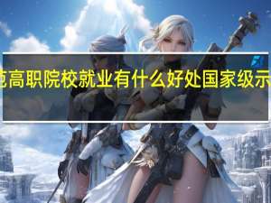 国家示范高职院校就业有什么好处 国家级示范性高职院校