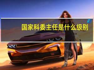 国家科委主任是什么级别
