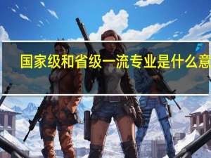 国家级和省级一流专业是什么意思