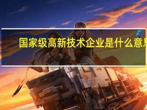 国家级高新技术企业是什么意思