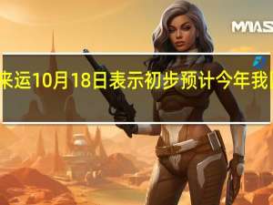 国家统计局副局长盛来运10月18日表示初步预计今年我国粮食产量或再创历史新高（新华财经）