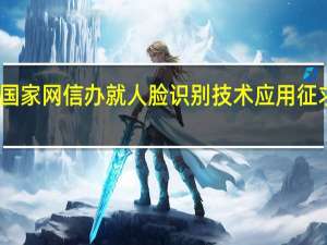 国家网信办就人脸识别技术应用征求意见：使用人脸识别技术应取得个人同意